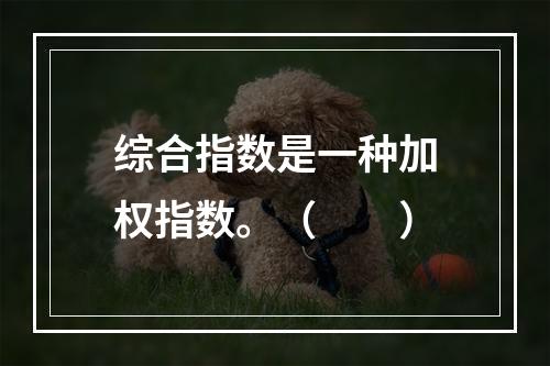 综合指数是一种加权指数。（　　）