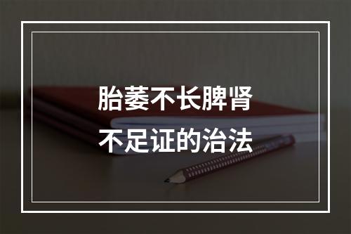 胎萎不长脾肾不足证的治法