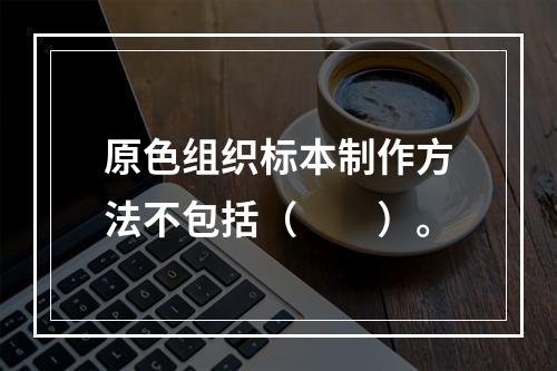 原色组织标本制作方法不包括（　　）。