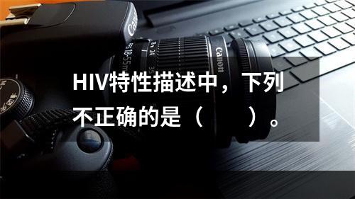 HIV特性描述中，下列不正确的是（　　）。