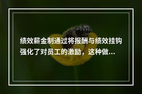 绩效薪金制通过将报酬与绩效挂钩强化了对员工的激励，这种做法与