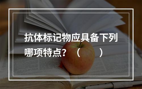 抗体标记物应具备下列哪项特点？（　　）