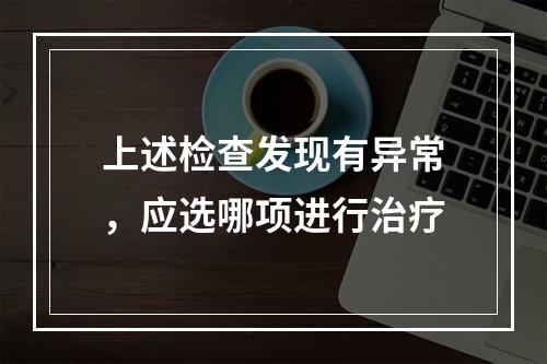 上述检查发现有异常，应选哪项进行治疗