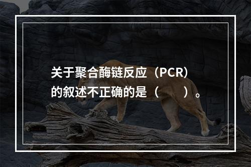 关于聚合酶链反应（PCR）的叙述不正确的是（　　）。