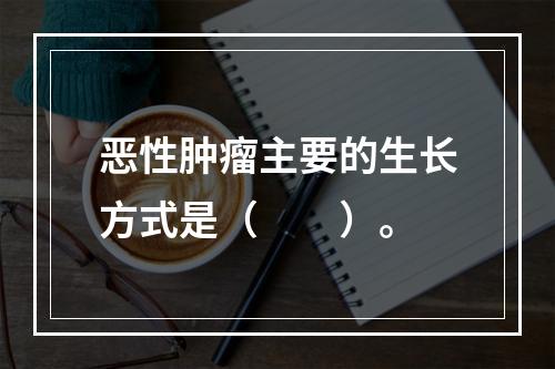 恶性肿瘤主要的生长方式是（　　）。