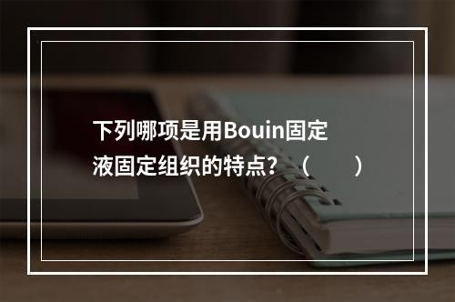 下列哪项是用Bouin固定液固定组织的特点？（　　）