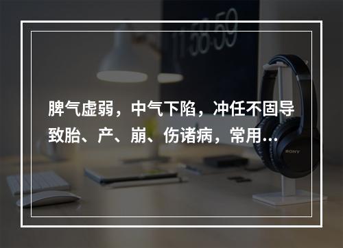 脾气虚弱，中气下陷，冲任不固导致胎、产、崩、伤诸病，常用代表