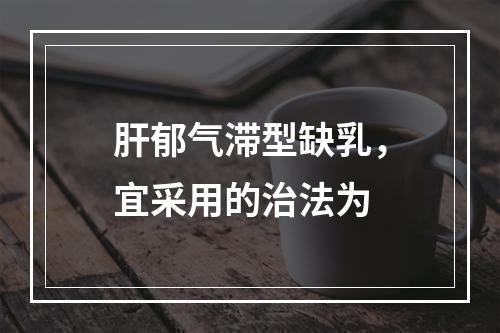 肝郁气滞型缺乳，宜采用的治法为