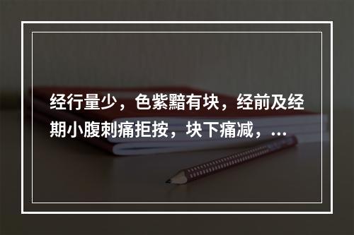 经行量少，色紫黯有块，经前及经期小腹刺痛拒按，块下痛减，见于