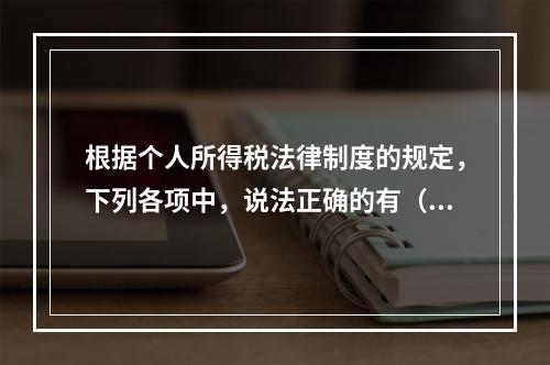 根据个人所得税法律制度的规定，下列各项中，说法正确的有（　　