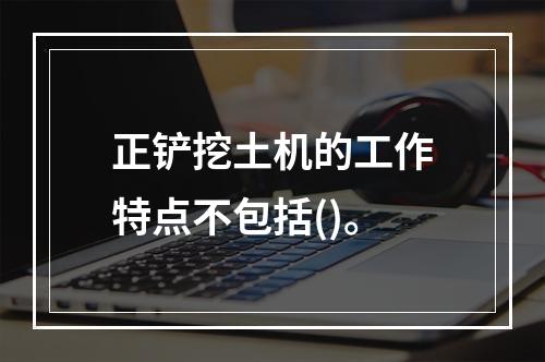 正铲挖土机的工作特点不包括()。