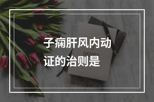 子痫肝风内动证的治则是