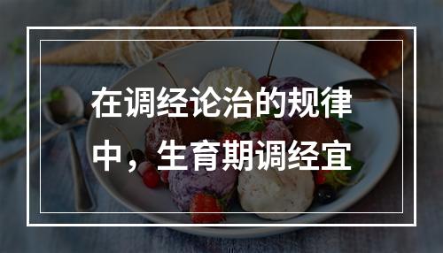 在调经论治的规律中，生育期调经宜