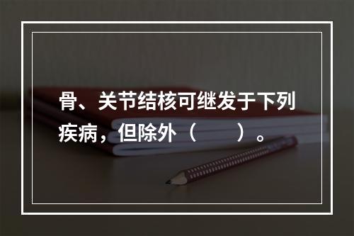 骨、关节结核可继发于下列疾病，但除外（　　）。