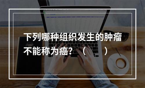 下列哪种组织发生的肿瘤不能称为癌？（　　）