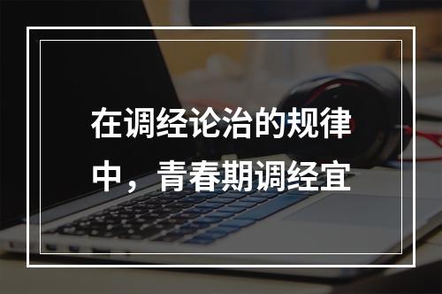 在调经论治的规律中，青春期调经宜