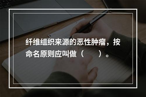 纤维组织来源的恶性肿瘤，按命名原则应叫做（　　）。