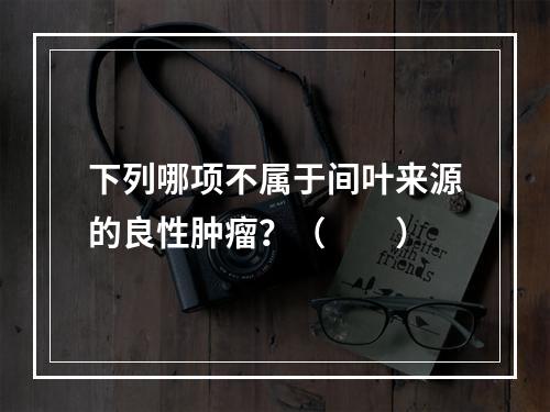 下列哪项不属于间叶来源的良性肿瘤？（　　）