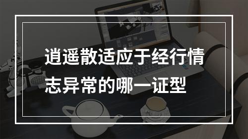 逍遥散适应于经行情志异常的哪一证型