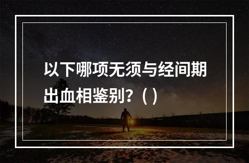 以下哪项无须与经间期出血相鉴别？( )