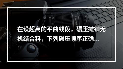 在设超高的平曲线段，碾压摊铺无机结合料，下列碾压顺序正确的是