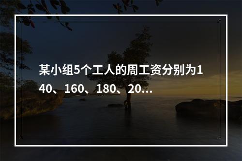 某小组5个工人的周工资分别为140、160、180、200、