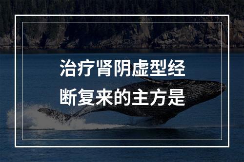 治疗肾阴虚型经断复来的主方是