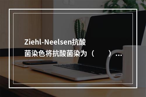 Ziehl-Neelsen抗酸菌染色将抗酸菌染为（　　）。