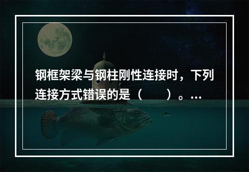 钢框架梁与钢柱刚性连接时，下列连接方式错误的是（　　）。[