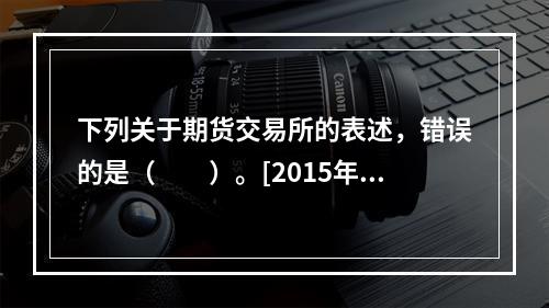 下列关于期货交易所的表述，错误的是（　　）。[2015年7月