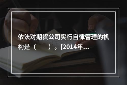 依法对期货公司实行自律管理的机构是（　　）。[2014年11