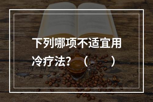 下列哪项不适宜用冷疗法？（　　）