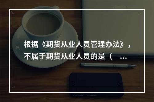 根据《期货从业人员管理办法》，不属于期货从业人员的是（　　）