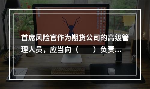 首席风险官作为期货公司的高级管理人员，应当向（　　）负责。[