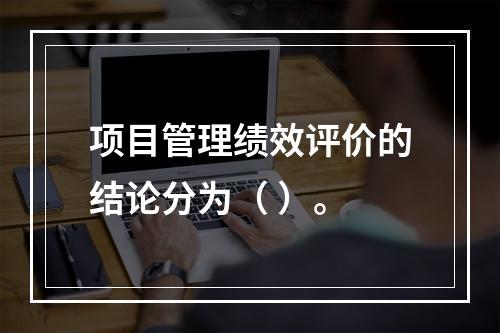 项目管理绩效评价的结论分为（ ）。