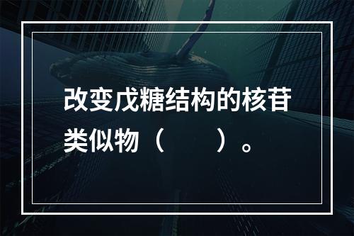 改变戊糖结构的核苷类似物（　　）。