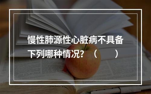 慢性肺源性心脏病不具备下列哪种情况？（　　）