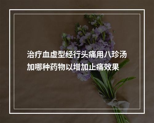 治疗血虚型经行头痛用八珍汤加哪种药物以增加止痛效果