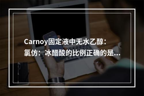 Carnoy固定液中无水乙醇：氯仿：冰醋酸的比例正确的是（