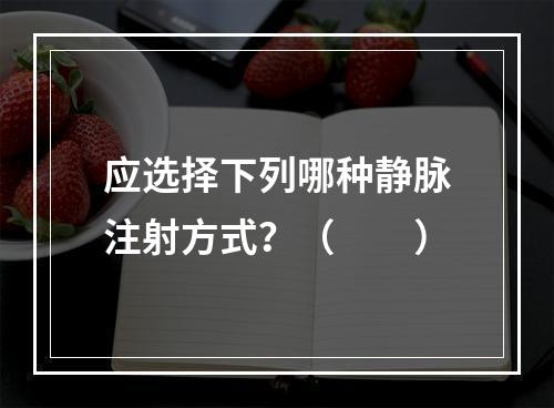 应选择下列哪种静脉注射方式？（　　）