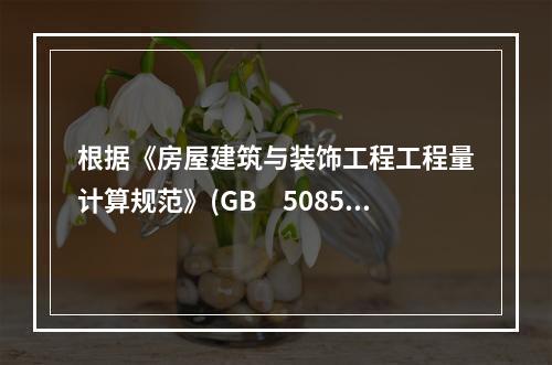 根据《房屋建筑与装饰工程工程量计算规范》(GB　50854-