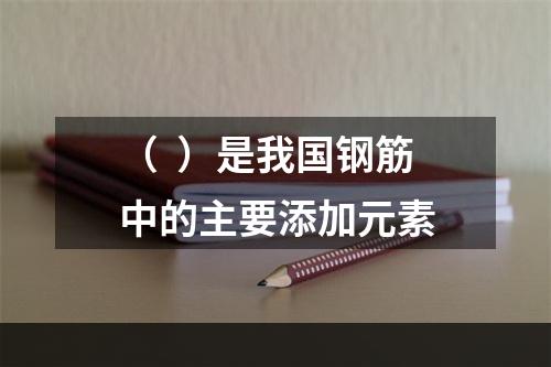 （  ）是我国钢筋中的主要添加元素