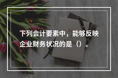 下列会计要素中，能够反映企业财务状况的是（）。