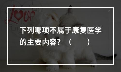 下列哪项不属于康复医学的主要内容？（　　）