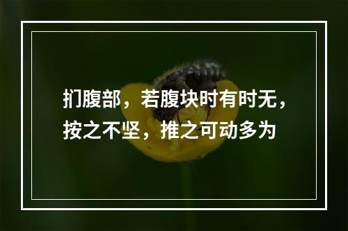 扪腹部，若腹块时有时无，按之不坚，推之可动多为