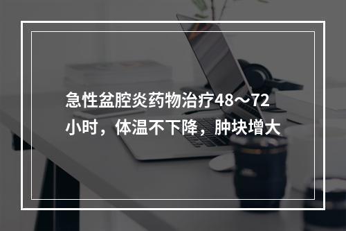 急性盆腔炎药物治疗48～72小时，体温不下降，肿块增大