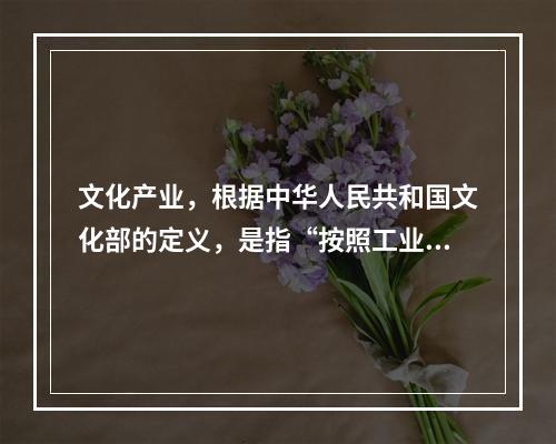 文化产业，根据中华人民共和国文化部的定义，是指“按照工业标准