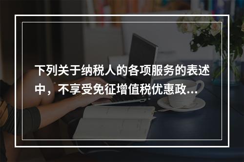 下列关于纳税人的各项服务的表述中，不享受免征增值税优惠政策的