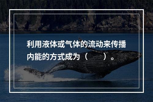 利用液体或气体的流动来传播内能的方式成为（　　）。