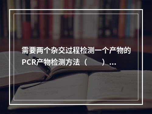 需要两个杂交过程检测一个产物的PCR产物检测方法（　　）。